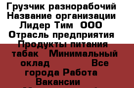 Грузчик-разнорабочий › Название организации ­ Лидер Тим, ООО › Отрасль предприятия ­ Продукты питания, табак › Минимальный оклад ­ 18 700 - Все города Работа » Вакансии   . Московская обл.,Юбилейный г.